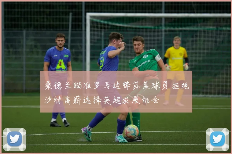 桑德兰瞄准罗马边锋苏莱球员拒绝沙特高薪选择英超发展机会