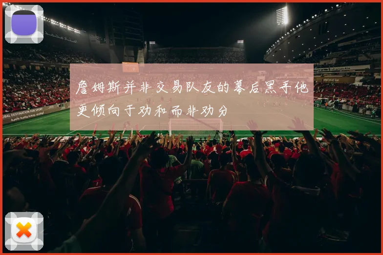詹姆斯并非交易队友的幕后黑手他更倾向于劝和而非劝分