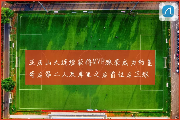 亚历山大连续获得MVP殊荣成为约基奇后第二人及库里之后首位后卫球员
