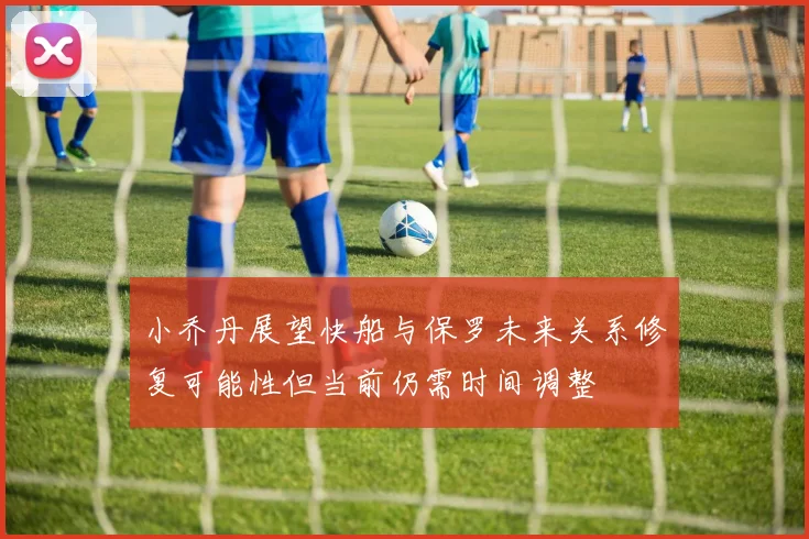 小乔丹展望快船与保罗未来关系修复可能性但当前仍需时间调整