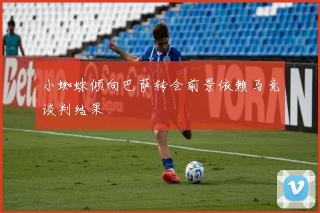 小蜘蛛倾向巴萨转会前景依赖马竞谈判结果