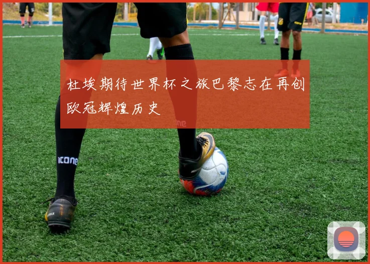 杜埃期待世界杯之旅巴黎志在再创欧冠辉煌历史