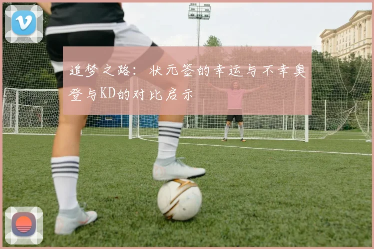 追梦之路：状元签的幸运与不幸奥登与KD的对比启示