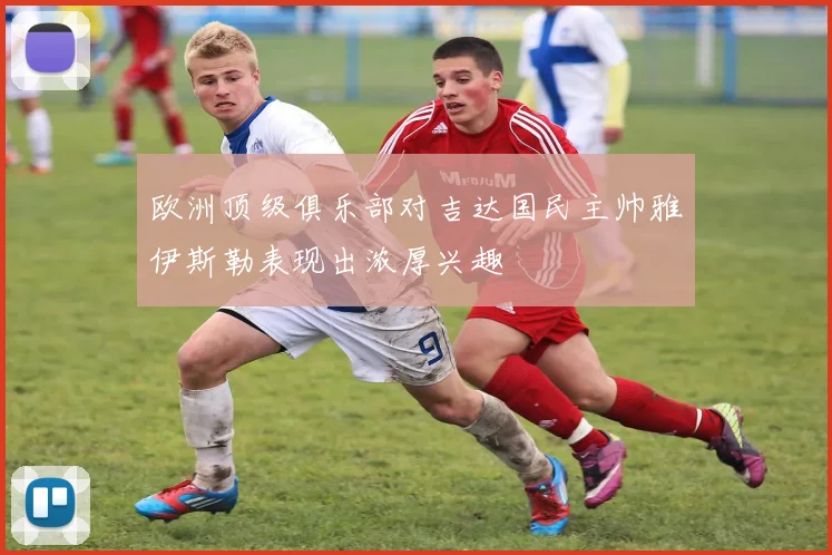 欧洲顶级俱乐部对吉达国民主帅雅伊斯勒表现出浓厚兴趣