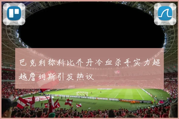 巴克利称科比乔丹冷血杀手实力超越詹姆斯引发热议