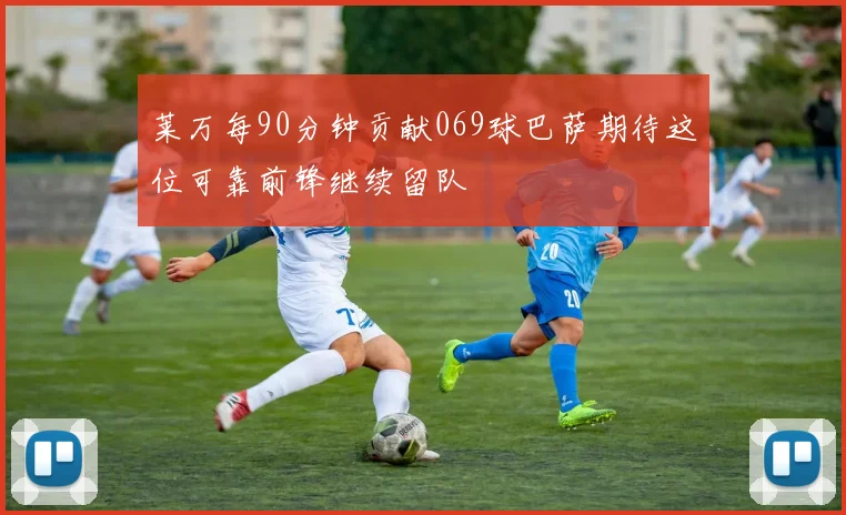 莱万每90分钟贡献069球巴萨期待这位可靠前锋继续留队