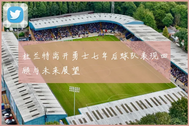杜兰特离开勇士七年后球队表现回顾与未来展望