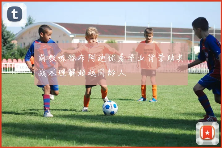 前教练称布阿迪优秀学业背景助其战术理解超越同龄人