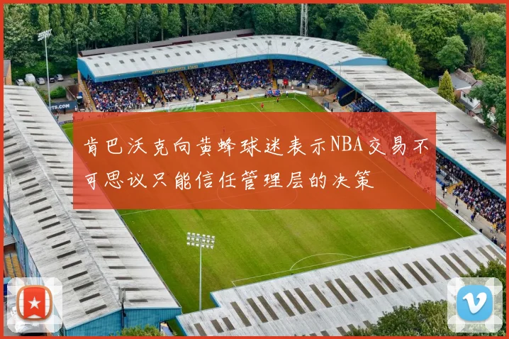 肯巴沃克向黄蜂球迷表示NBA交易不可思议只能信任管理层的决策