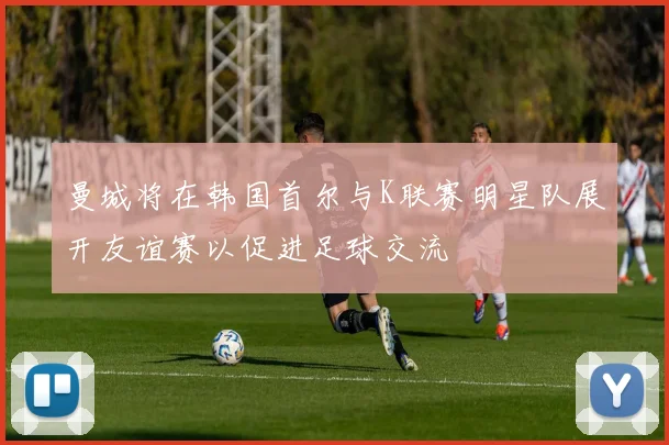 曼城将在韩国首尔与K联赛明星队展开友谊赛以促进足球交流