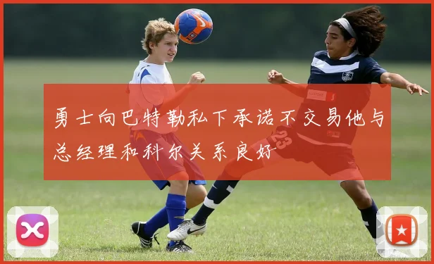 勇士向巴特勒私下承诺不交易他与总经理和科尔关系良好