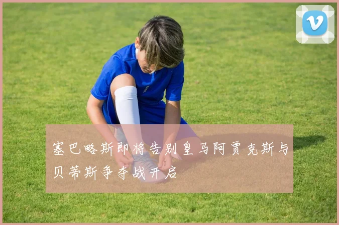 塞巴略斯即将告别皇马阿贾克斯与贝蒂斯争夺战开启