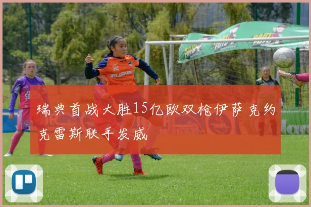 瑞典首战大胜15亿欧双枪伊萨克约克雷斯联手发威