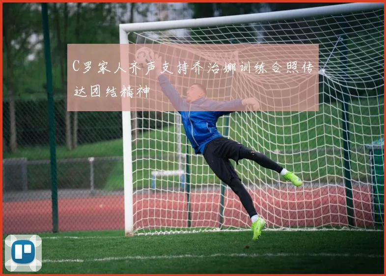 C罗家人齐声支持乔治娜训练合照传达团结精神