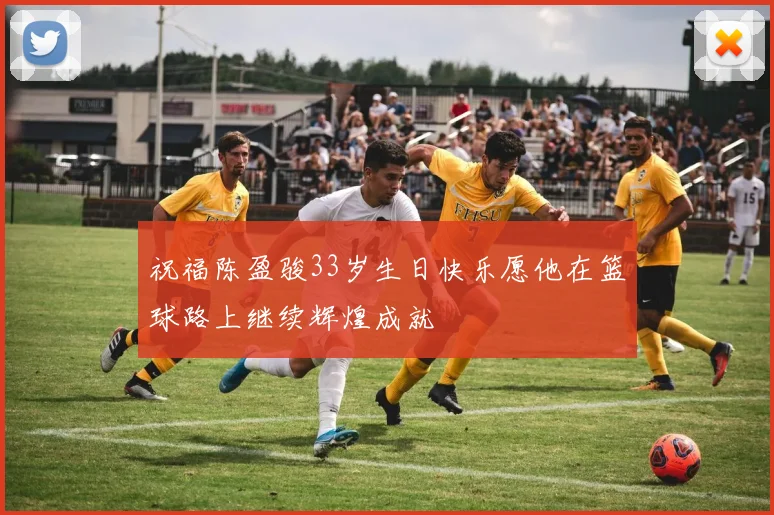 祝福陈盈骏33岁生日快乐愿他在篮球路上继续辉煌成就