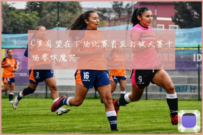 C罗有望在下场比赛首发打破大赛十场零球魔咒