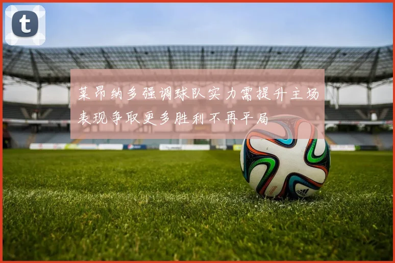 莱昂纳多强调球队实力需提升主场表现争取更多胜利不再平局