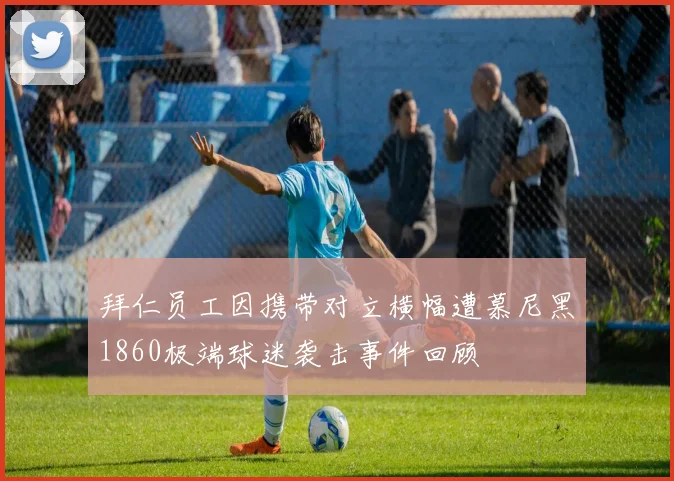 拜仁员工因携带对立横幅遭慕尼黑1860极端球迷袭击事件回顾