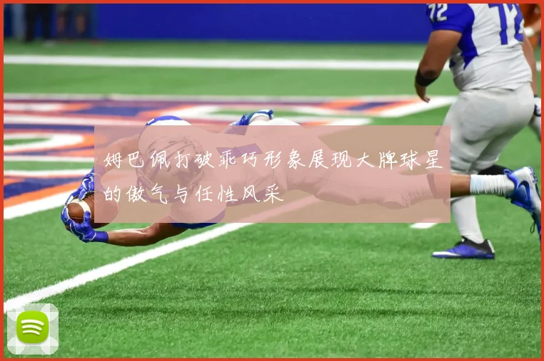 姆巴佩打破乖巧形象展现大牌球星的傲气与任性风采
