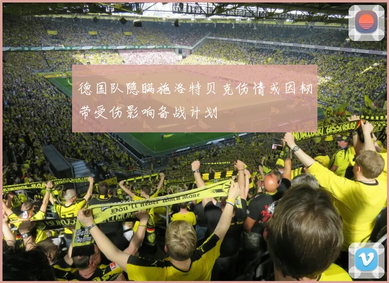 德国队隐瞒施洛特贝克伤情或因韧带受伤影响备战计划