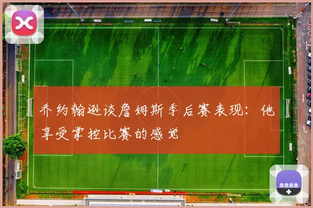 乔约翰逊谈詹姆斯季后赛表现：他享受掌控比赛的感觉