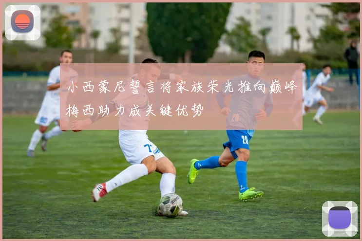 小西蒙尼誓言将家族荣光推向巅峰梅西助力成关键优势