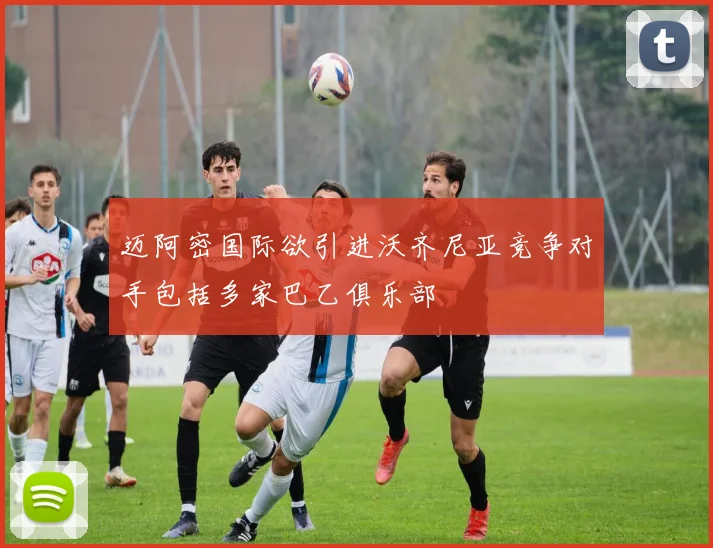 迈阿密国际欲引进沃齐尼亚竞争对手包括多家巴乙俱乐部