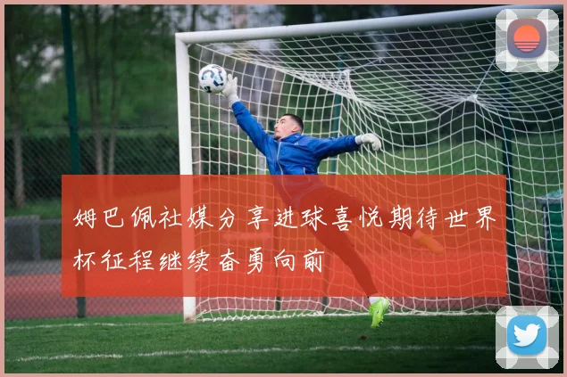 姆巴佩社媒分享进球喜悦期待世界杯征程继续奋勇向前