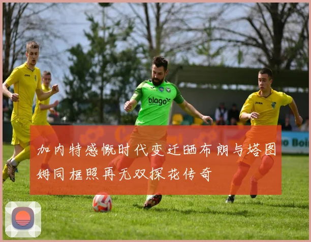加内特感慨时代变迁晒布朗与塔图姆同框照再无双探花传奇