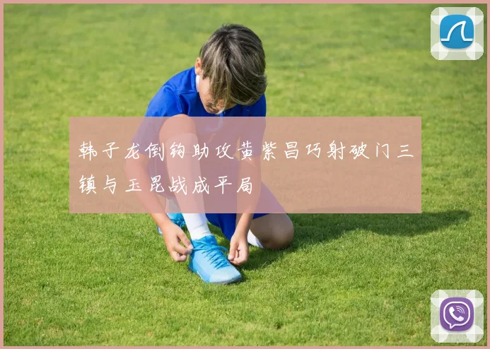 韩子龙倒钩助攻黄紫昌巧射破门三镇与玉昆战成平局