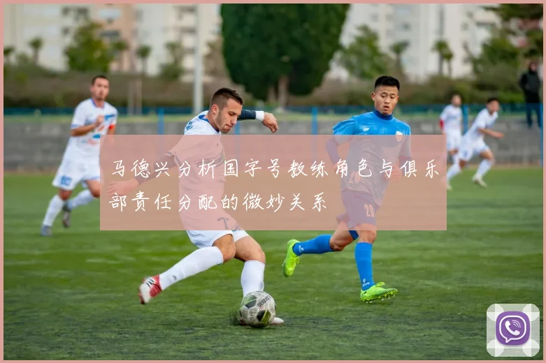 马德兴分析国字号教练角色与俱乐部责任分配的微妙关系