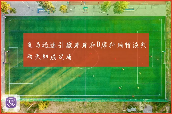 皇马迅速引援库库和B席科纳特谈判两天即成定局