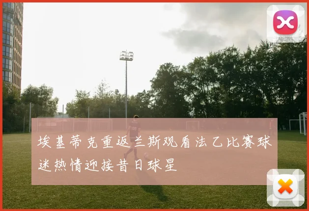 埃基蒂克重返兰斯观看法乙比赛球迷热情迎接昔日球星