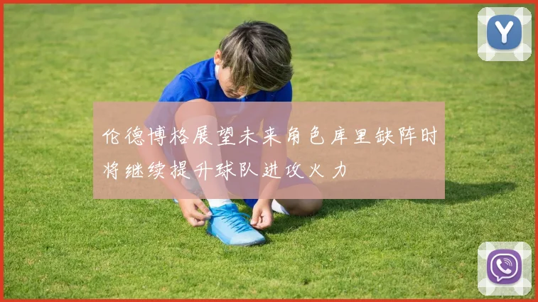 伦德博格展望未来角色库里缺阵时将继续提升球队进攻火力